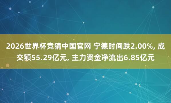 2026世界杯竞猜中国官网 宁德时间跌2.00%, 成交额55.29亿元, 主力资金净流出6.85亿元