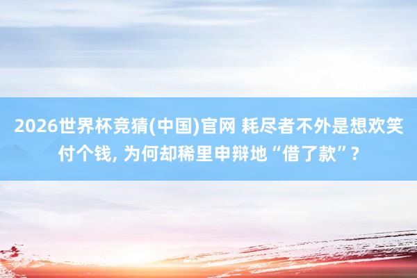 2026世界杯竞猜(中国)官网 耗尽者不外是想欢笑付个钱, 为何却稀里申辩地“借了款”?