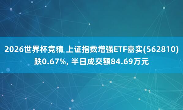 2026世界杯竞猜 上证指数增强ETF嘉实(562810)跌0.67%, 半日成交额84.69万元