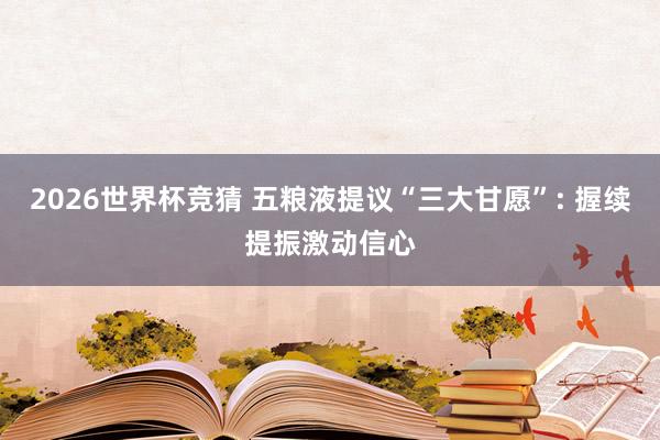2026世界杯竞猜 五粮液提议“三大甘愿”: 握续提振激动信心