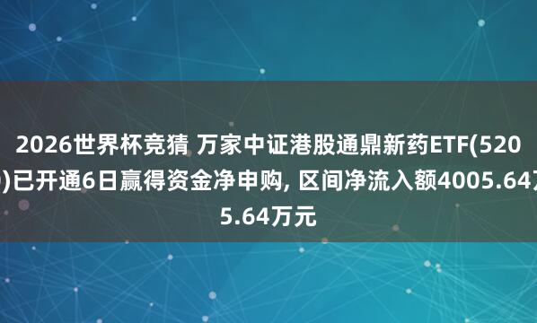 2026世界杯竞猜 万家中证港股通鼎新药ETF(520700)已开通6日赢得资金净申购, 区间净流入额4005.64万元