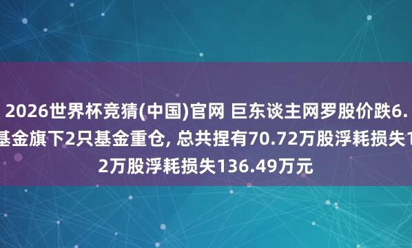 2026世界杯竞猜(中国)官网 巨东谈主网罗股价跌6.41%, 东方基金旗下2只基金重仓, 总共捏有70.72万股浮耗损失136.49万元