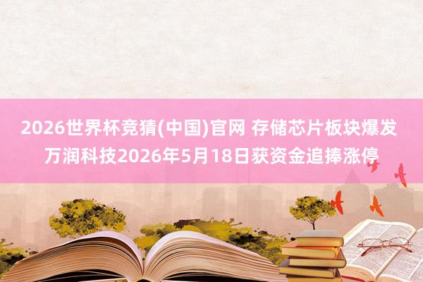 2026世界杯竞猜(中国)官网 存储芯片板块爆发 万润科技2026年5月18日获资金追捧涨停