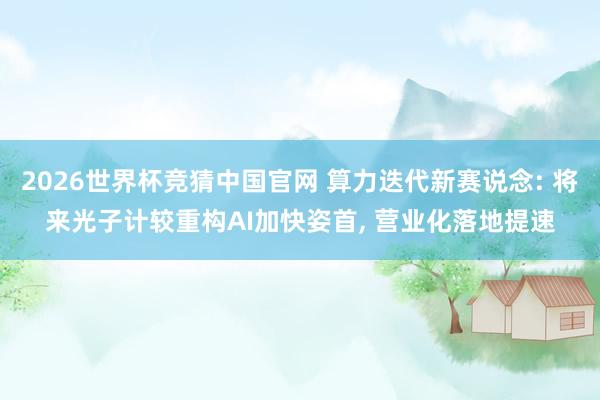 2026世界杯竞猜中国官网 算力迭代新赛说念: 将来光子计较重构AI加快姿首, 营业化落地提速