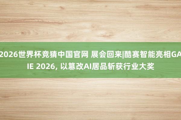 2026世界杯竞猜中国官网 展会回来|酷赛智能亮相GAIE 2026, 以篡改AI居品斩获行业大奖