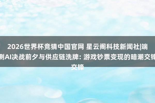 2026世界杯竞猜中国官网 星云阁科技新闻社|端侧AI决战前夕与供应链洗牌: 游戏钞票变现的暗潮交锋