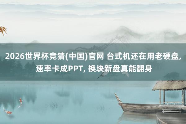 2026世界杯竞猜(中国)官网 台式机还在用老硬盘, 速率卡成PPT, 换块新盘真能翻身