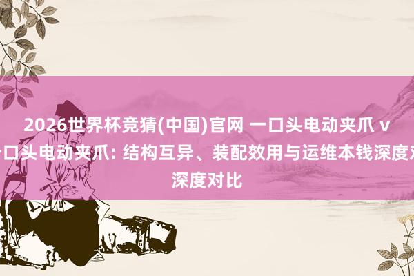 2026世界杯竞猜(中国)官网 一口头电动夹爪 vs 分口头电动夹爪: 结构互异、装配效用与运维本钱深度对比