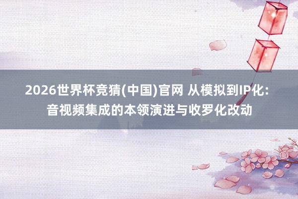 2026世界杯竞猜(中国)官网 从模拟到IP化: 音视频集成的本领演进与收罗化改动
