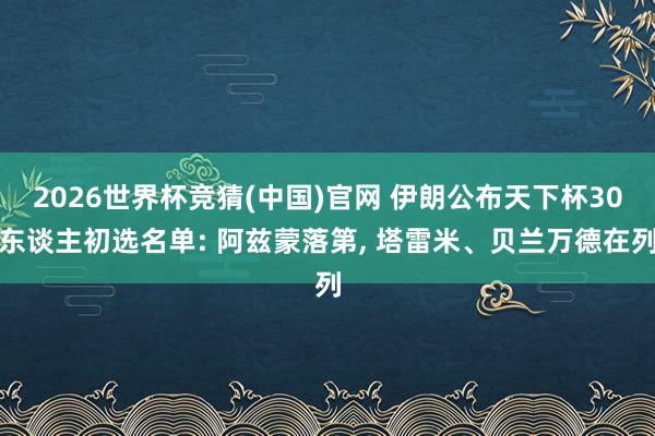 2026世界杯竞猜(中国)官网 伊朗公布天下杯30东谈主初选名单: 阿兹蒙落第, 塔雷米、贝兰万德在列