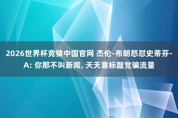 2026世界杯竞猜中国官网 杰伦-布朗怒怼史蒂芬-A: 你那不叫新闻, 天天靠标题党骗流量
