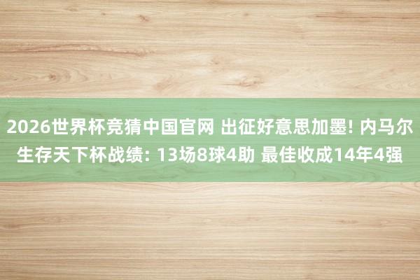 2026世界杯竞猜中国官网 出征好意思加墨! 内马尔生存天下杯战绩: 13场8球4助 最佳收成14年4强