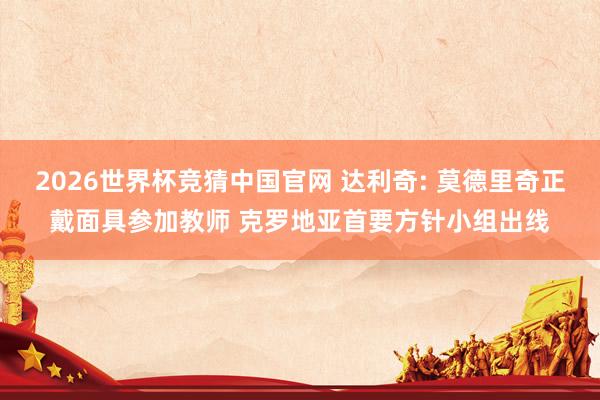 2026世界杯竞猜中国官网 达利奇: 莫德里奇正戴面具参加教师 克罗地亚首要方针小组出线