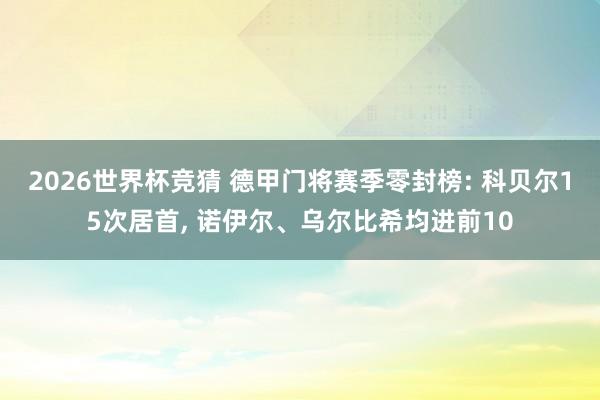 2026世界杯竞猜 德甲门将赛季零封榜: 科贝尔15次居首, 诺伊尔、乌尔比希均进前10