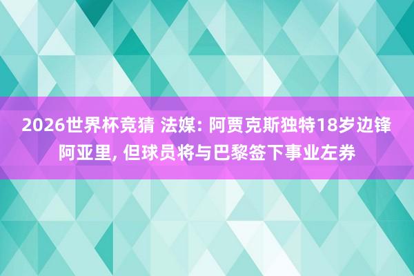 2026世界杯竞猜 法媒: 阿贾克斯独特18岁边锋阿亚里, 但球员将与巴黎签下事业左券
