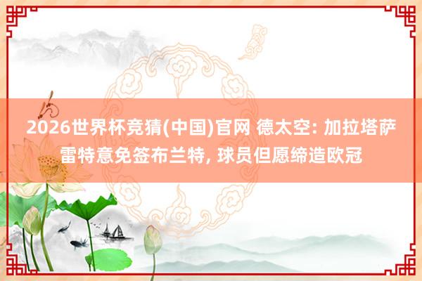 2026世界杯竞猜(中国)官网 德太空: 加拉塔萨雷特意免签布兰特, 球员但愿缔造欧冠