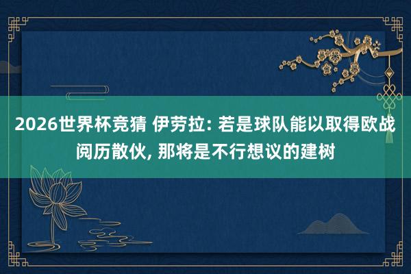 2026世界杯竞猜 伊劳拉: 若是球队能以取得欧战阅历散伙, 那将是不行想议的建树
