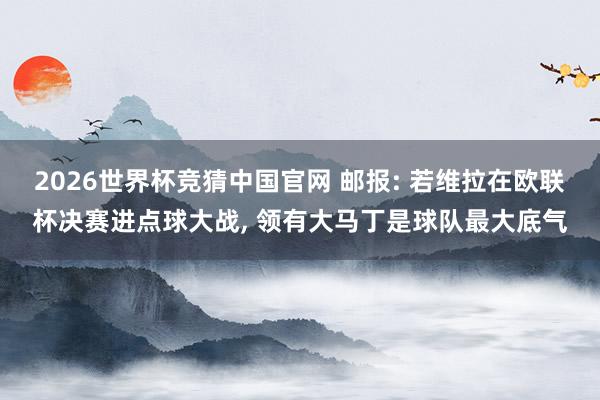 2026世界杯竞猜中国官网 邮报: 若维拉在欧联杯决赛进点球大战, 领有大马丁是球队最大底气