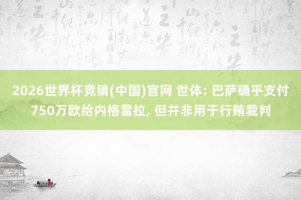 2026世界杯竞猜(中国)官网 世体: 巴萨确乎支付750万欧给内格雷拉, 但并非用于行贿裁判