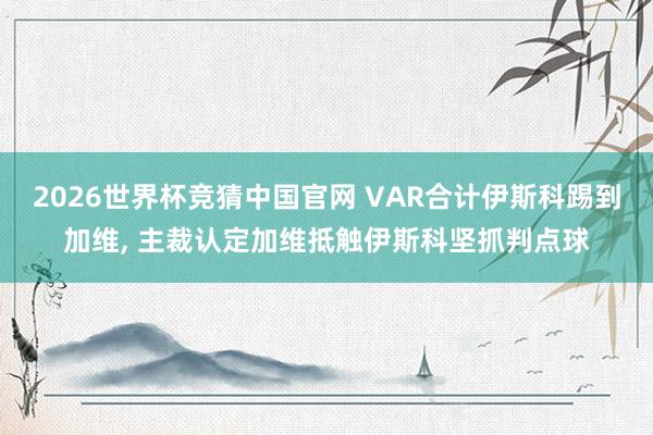 2026世界杯竞猜中国官网 VAR合计伊斯科踢到加维, 主裁认定加维抵触伊斯科坚抓判点球