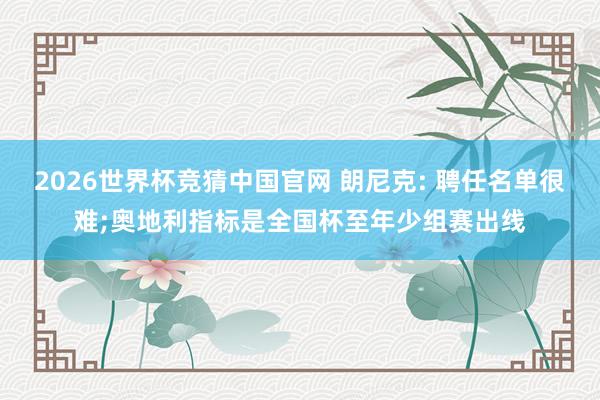 2026世界杯竞猜中国官网 朗尼克: 聘任名单很难;奥地利指标是全国杯至年少组赛出线