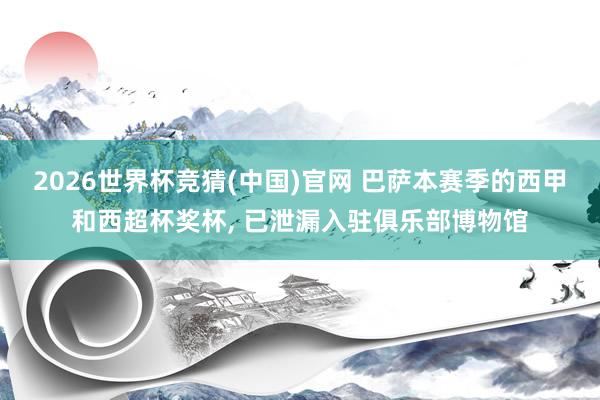 2026世界杯竞猜(中国)官网 巴萨本赛季的西甲和西超杯奖杯, 已泄漏入驻俱乐部博物馆