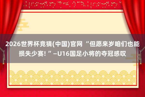 2026世界杯竞猜(中国)官网 “但愿来岁咱们也能损失少赛! ”—U16国足小将的夺冠感叹