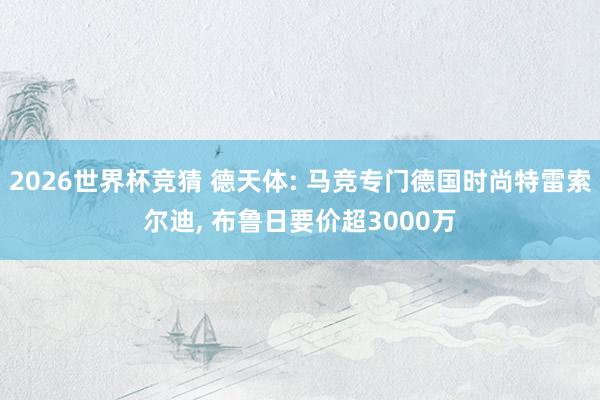 2026世界杯竞猜 德天体: 马竞专门德国时尚特雷索尔迪, 布鲁日要价超3000万