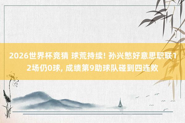 2026世界杯竞猜 球荒持续! 孙兴慜好意思职联12场仍0球, 成绩第9助球队碰到四连败