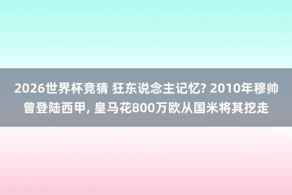 2026世界杯竞猜 狂东说念主记忆? 2010年穆帅曾登陆西甲, 皇马花800万欧从国米将其挖走