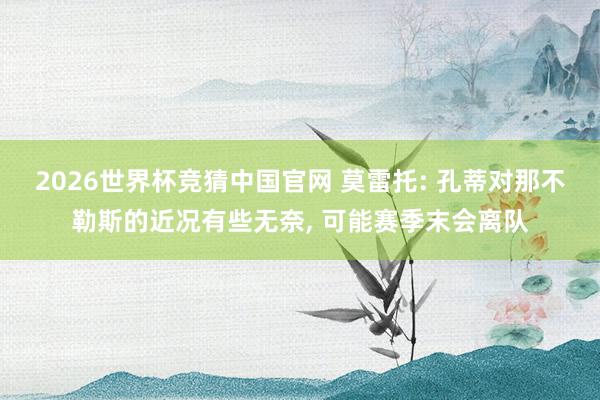 2026世界杯竞猜中国官网 莫雷托: 孔蒂对那不勒斯的近况有些无奈, 可能赛季末会离队