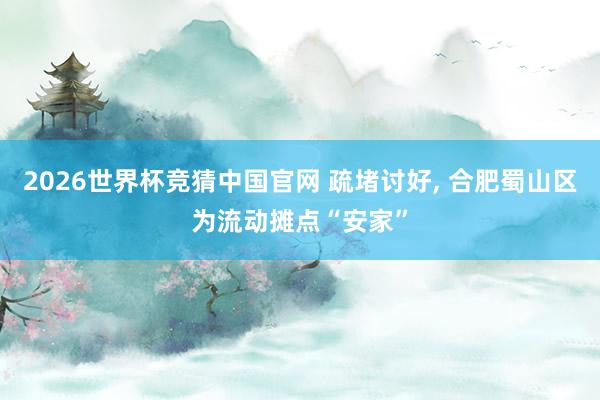 2026世界杯竞猜中国官网 疏堵讨好, 合肥蜀山区为流动摊点“安家”