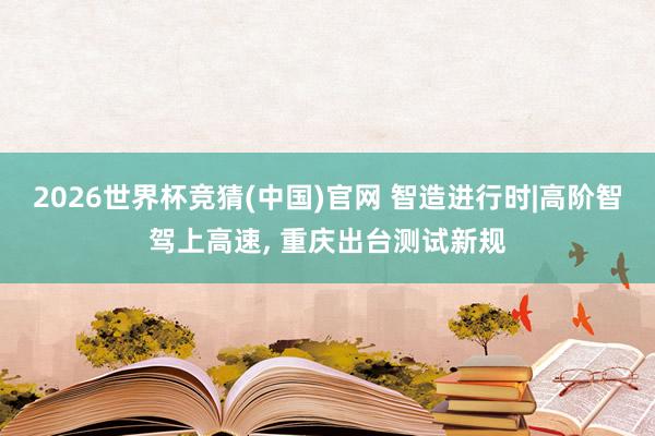 2026世界杯竞猜(中国)官网 智造进行时|高阶智驾上高速，<a href=