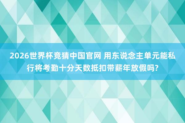 2026世界杯竞猜中国官网 用东说念主单元能私行将考勤十分天数抵扣带薪年放假吗?