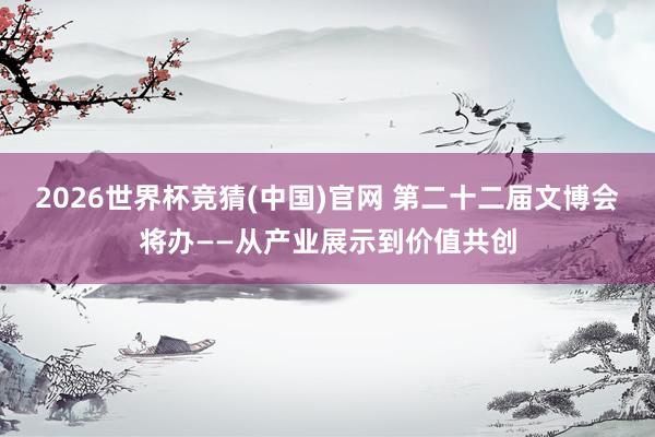 2026世界杯竞猜(中国)官网 第二十二届文博会将办——从产业展示到价值共创