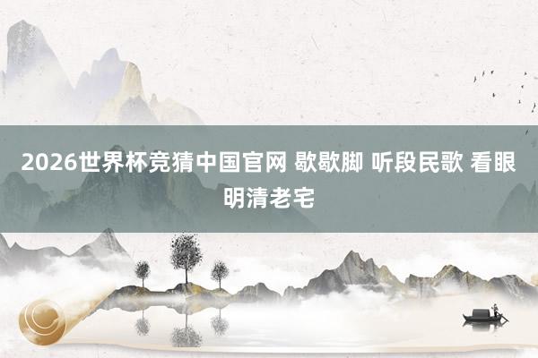2026世界杯竞猜中国官网 歇歇脚 听段民歌 看眼明清老宅