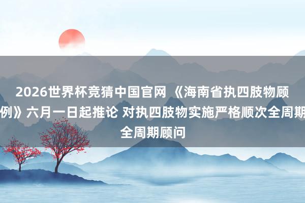 2026世界杯竞猜中国官网 《海南省执四肢物顾问条例》六月一日起推论 对执四肢物实施严格顺次全周期顾问