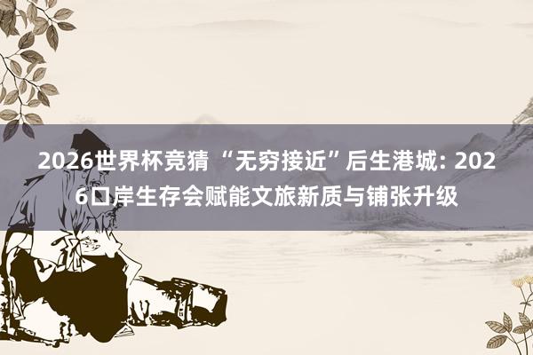 2026世界杯竞猜 “无穷接近”后生港城: 2026口岸生存会赋能文旅新质与铺张升级