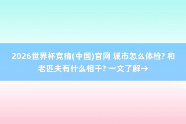 2026世界杯竞猜(中国)官网 城市怎么体检? 和老匹夫有什么相干? 一文了解→