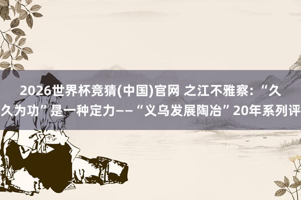 2026世界杯竞猜(中国)官网 之江不雅察: “久久为功”是一种定力——“义乌发展陶冶”20年系列评