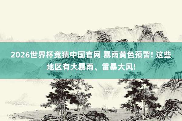 2026世界杯竞猜中国官网 暴雨黄色预警! 这些地区有大暴雨、雷暴大风!