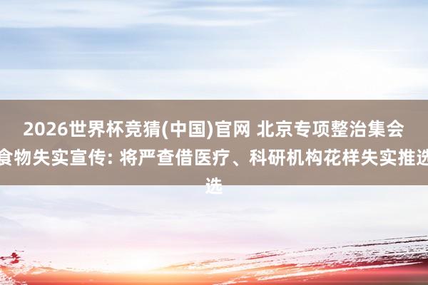 2026世界杯竞猜(中国)官网 北京专项整治集会食物失实宣传: 将严查借医疗、科研机构花样失实推选