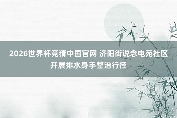 2026世界杯竞猜中国官网 济阳街说念电苑社区开展排水身手整治行径
