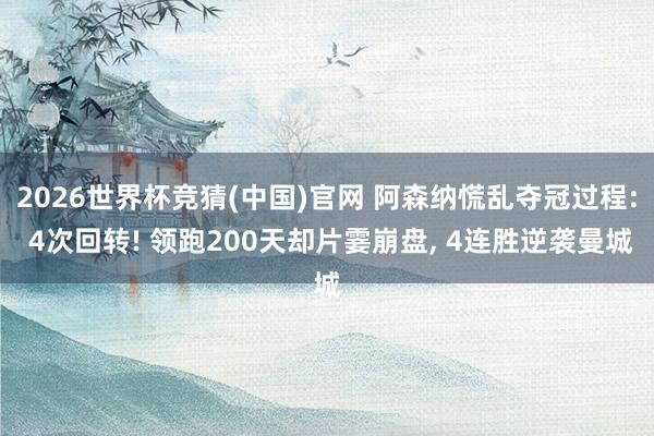2026世界杯竞猜(中国)官网 阿森纳慌乱夺冠过程: 4次回转! 领跑200天却片霎崩盘, 4连胜逆袭曼城