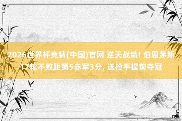 2026世界杯竞猜(中国)官网 逆天战绩! 伯恩茅斯17轮不败距第5赤军3分, 送枪手提前夺冠