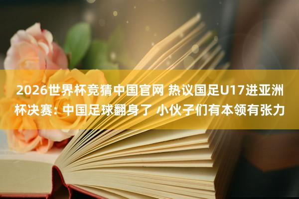 2026世界杯竞猜中国官网 热议国足U17进亚洲杯决赛: 中国足球翻身了 小伙子们有本领有张力