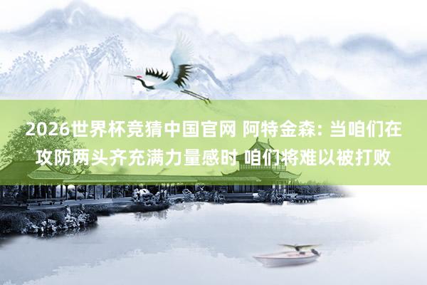 2026世界杯竞猜中国官网 阿特金森: 当咱们在攻防两头齐充满力量感时 咱们将难以被打败