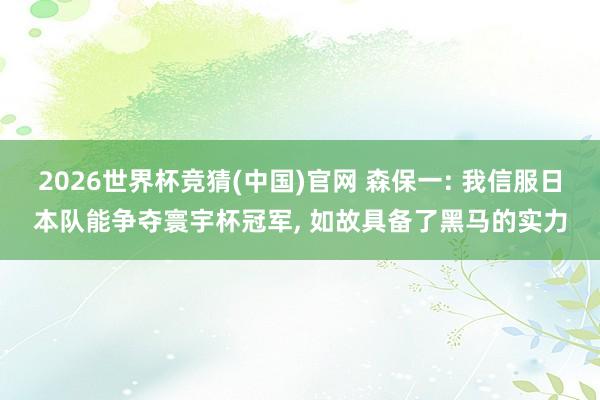 2026世界杯竞猜(中国)官网 森保一: 我信服日本队能争夺寰宇杯冠军, 如故具备了黑马的实力
