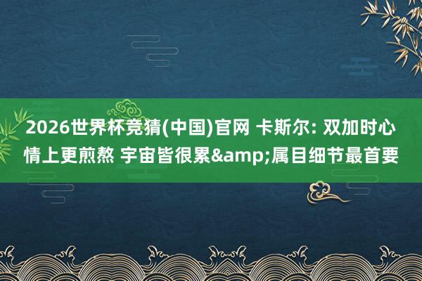 2026世界杯竞猜(中国)官网 卡斯尔: 双加时心情上更煎熬 宇宙皆很累&属目细节最首要