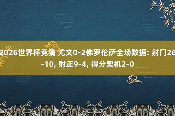 2026世界杯竞猜 尤文0-2佛罗伦萨全场数据: 射门26-10, 射正9-4, 得分契机2-0